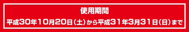 使用期間：平成30年10月20日（土）から平成31年3月31日（日）まで